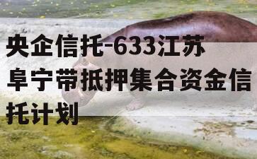 央企信托-633江苏阜宁带抵押集合资金信托计划