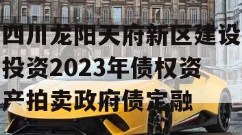 四川龙阳天府新区建设投资2023年债权资产拍卖政府债定融