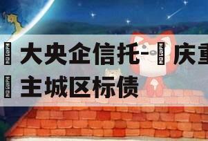 ‬大央企信托-‮庆重‬主城区标债