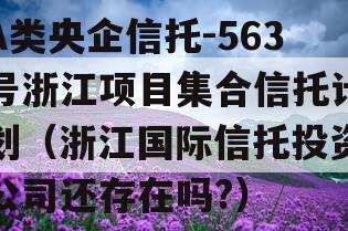 A类央企信托-563号浙江项目集合信托计划（浙江国际信托投资公司还存在吗?）