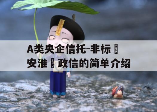 A类央企信托-非标‮安淮‬政信的简单介绍