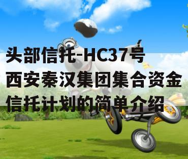 头部信托-HC37号西安秦汉集团集合资金信托计划的简单介绍