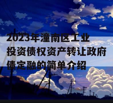 2023年潼南区工业投资债权资产转让政府债定融的简单介绍