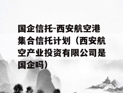 国企信托-西安航空港集合信托计划（西安航空产业投资有限公司是国企吗）