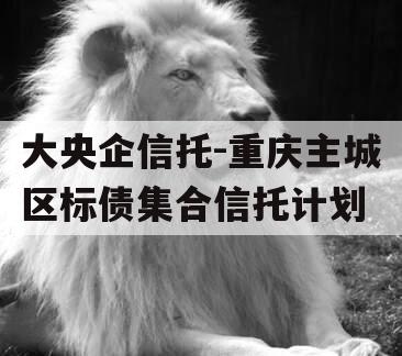 大央企信托-重庆主城区标债集合信托计划