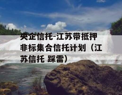 央企信托-江苏带抵押非标集合信托计划（江苏信托 踩雷）