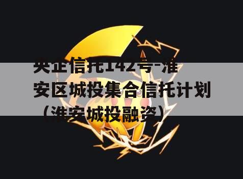 央企信托142号-淮安区城投集合信托计划（淮安城投融资）