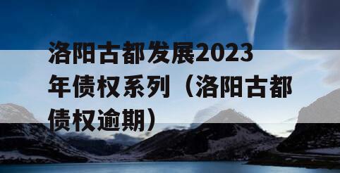 洛阳古都发展2023年债权系列（洛阳古都债权逾期）