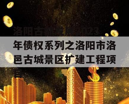 洛阳古都发展2023年债权系列之洛阳市洛邑古城景区扩建工程项目 洛阳古都发展2023年债权系列之洛阳市洛邑古城景区扩建工程项目