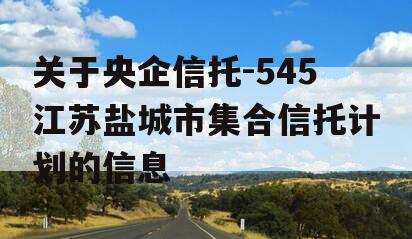 关于央企信托-545江苏盐城市集合信托计划的信息