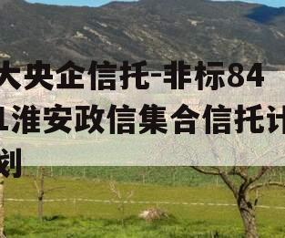 大央企信托-非标841淮安政信集合信托计划 大央企信托-非标841淮安政信集合信托计划
