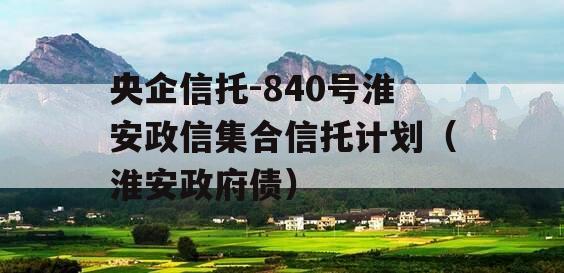 央企信托-840号淮安政信集合信托计划（淮安政府债）