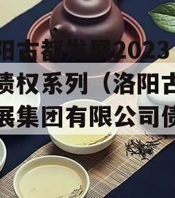 洛阳古都发展2023年债权系列（洛阳古都发展集团有限公司债券）