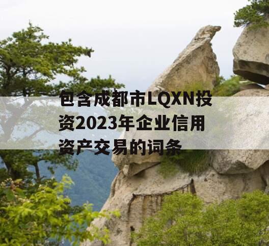 包含成都市LQXN投资2023年企业信用资产交易的词条