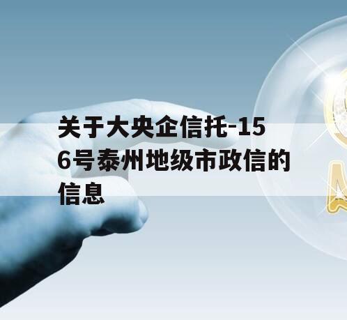 关于大央企信托-156号泰州地级市政信的信息