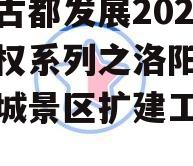 洛阳古都发展2023年债权系列之洛阳市洛邑古城景区扩建工程项目