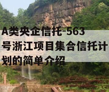 A类央企信托-563号浙江项目集合信托计划的简单介绍