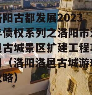 洛阳古都发展2023年债权系列之洛阳市洛邑古城景区扩建工程项目（洛阳洛邑古城游玩攻略）