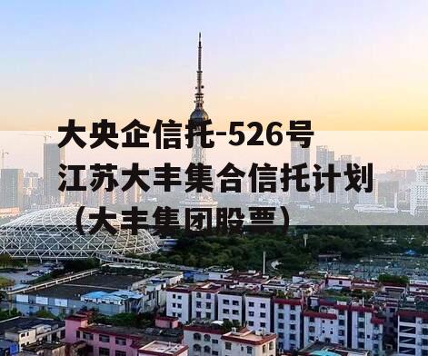 大央企信托-526号江苏大丰集合信托计划（大丰集团股票）