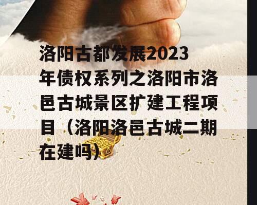 洛阳古都发展2023年债权系列之洛阳市洛邑古城景区扩建工程项目（洛阳洛邑古城二期在建吗）