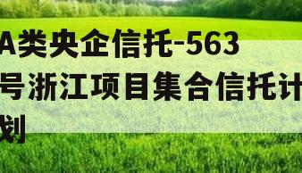 A类央企信托-563号浙江项目集合信托计划 A类央企信托-563号浙江项目集合信托计划