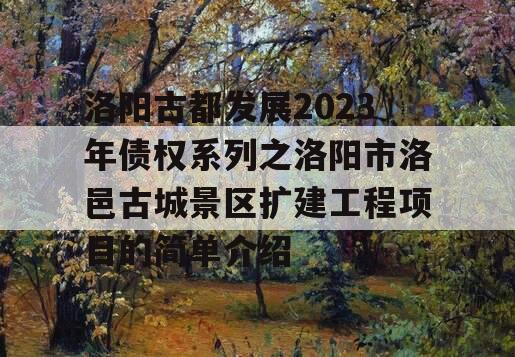 洛阳古都发展2023年债权系列之洛阳市洛邑古城景区扩建工程项目的简单介绍