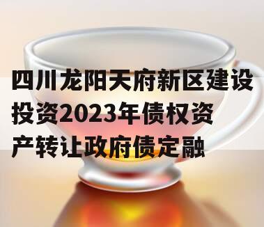 四川龙阳天府新区建设投资2023年债权资产转让政府债定融