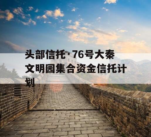 头部信托·76号大秦文明园集合资金信托计划