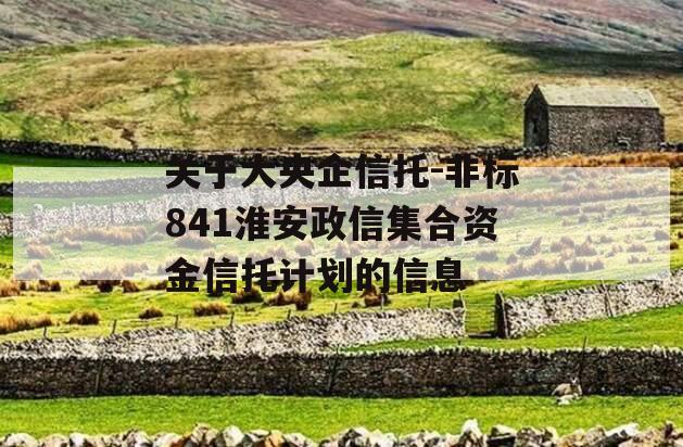 关于大央企信托-非标841淮安政信集合资金信托计划的信息