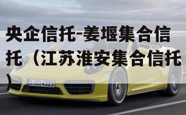 央企信托-姜堰集合信托（江苏淮安集合信托）