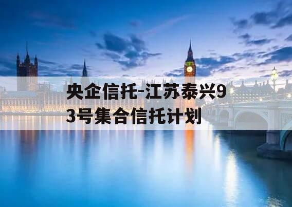 央企信托-江苏泰兴93号集合信托计划 央企信托-江苏泰兴93号集合信托计划