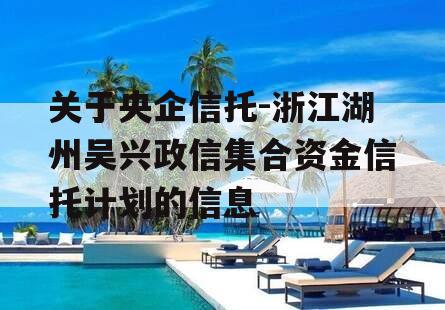 关于央企信托-浙江湖州吴兴政信集合资金信托计划的信息
