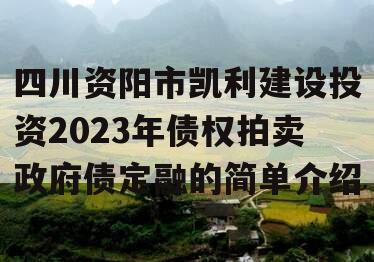 四川资阳市凯利建设投资2023年债权拍卖政府债定融的简单介绍