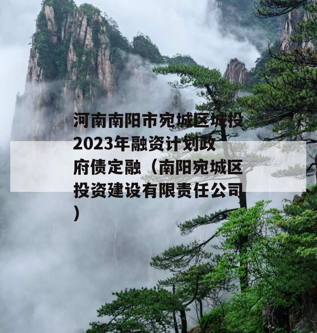 河南南阳市宛城区城投2023年融资计划政府债定融（南阳宛城区投资建设有限责任公司）