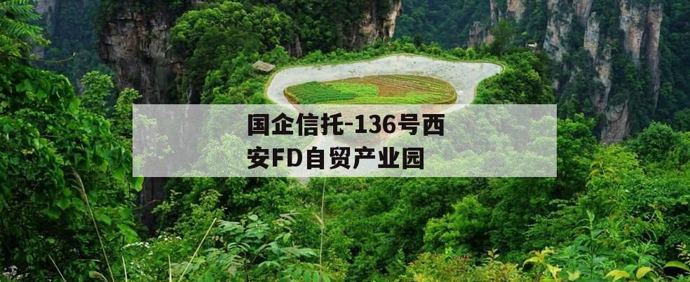 国企信托-136号西安FD自贸产业园 国企信托-136号西安FD自贸产业园