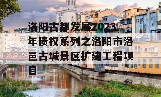 洛阳古都发展2023年债权系列之洛阳市洛邑古城景区扩建工程项目