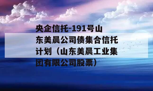 央企信托-191号山东美晨公司债集合信托计划（山东美晨工业集团有限公司股票）