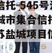 央企信托-545号江苏盐城市集合信托计划（江苏盐城项目信托踩雷）