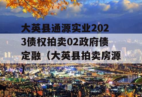 大英县通源实业2023债权拍卖02政府债定融（大英县拍卖房源）