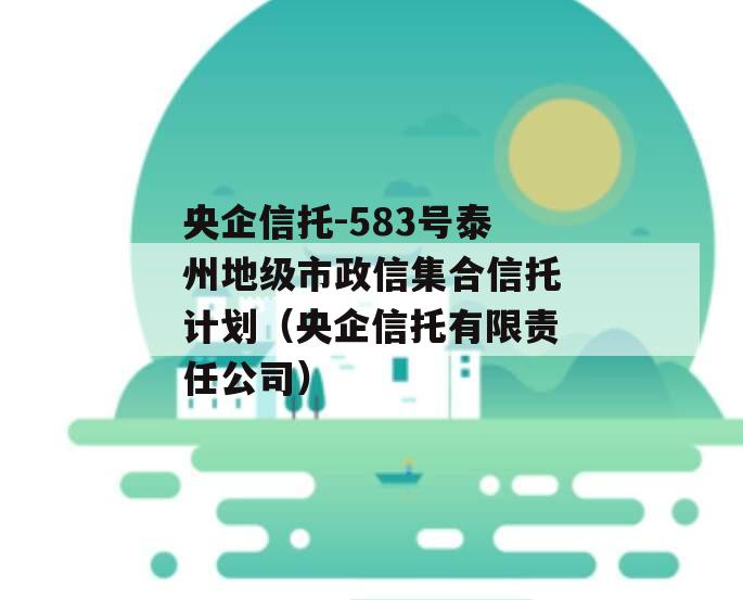 央企信托-583号泰州地级市政信集合信托计划（央企信托有限责任公司）