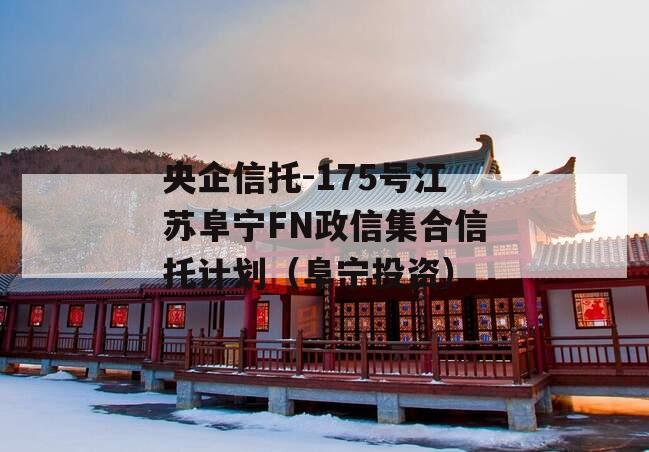央企信托-175号江苏阜宁FN政信集合信托计划（阜宁投资）