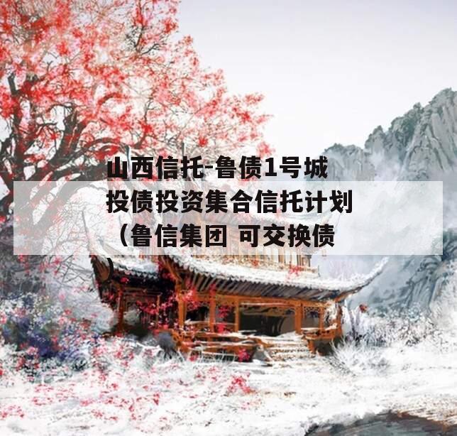 山西信托-鲁债1号城投债投资集合信托计划（鲁信集团 可交换债）