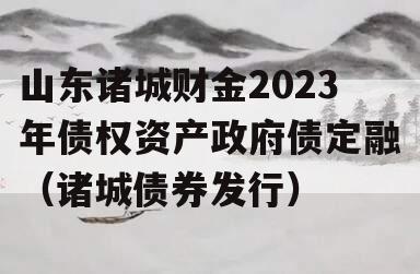 山东诸城财金2023年债权资产政府债定融（诸城债券发行）