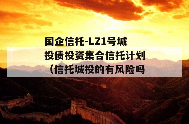 国企信托-LZ1号城投债投资集合信托计划（信托城投的有风险吗?）