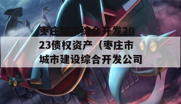 枣庄城市综合开发2023债权资产（枣庄市城市建设综合开发公司）