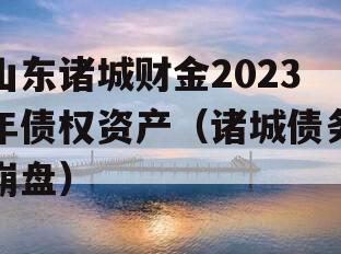 山东诸城财金2023年债权资产（诸城债务崩盘）