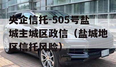 央企信托-505号盐城主城区政信（盐城地区信托风险）
