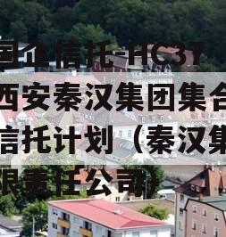 央国企信托-HC37号西安秦汉集团集合资金信托计划（秦汉集团有限责任公司）