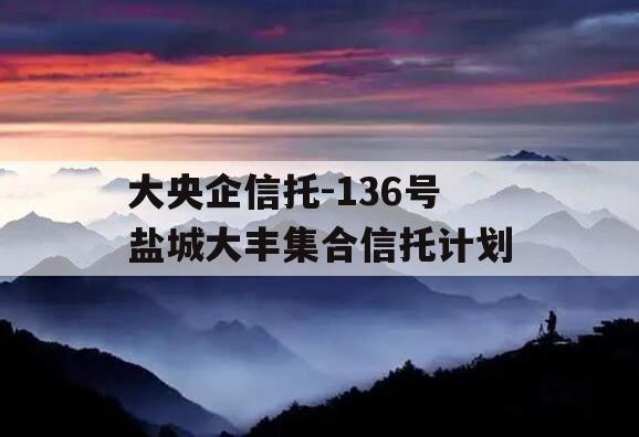 大央企信托-136号盐城大丰集合信托计划