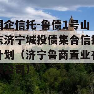 国企信托-鲁债1号山东济宁城投债集合信托计划（济宁鲁商置业有限公司）